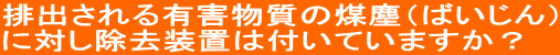 排出される有害物質の煤塵(ばいじん) に対し除去装置は付いていますか?