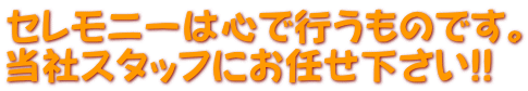 セレモニーは心で行うものです。 当社スタッフにお任せ下さい!!